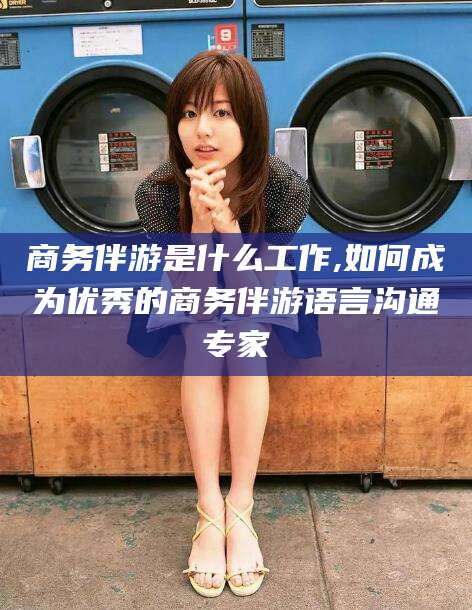 日土商务伴游是什么工作,如何成为优秀的商务伴游语言沟通专家