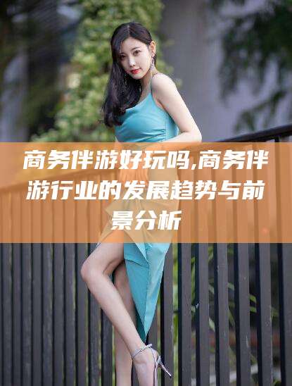 商务伴游好玩吗,商务伴游行业的发展趋势与前景分析