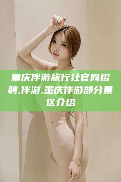 日土重庆伴游旅行社官网招聘,伴游,重庆伴游部分景区介绍