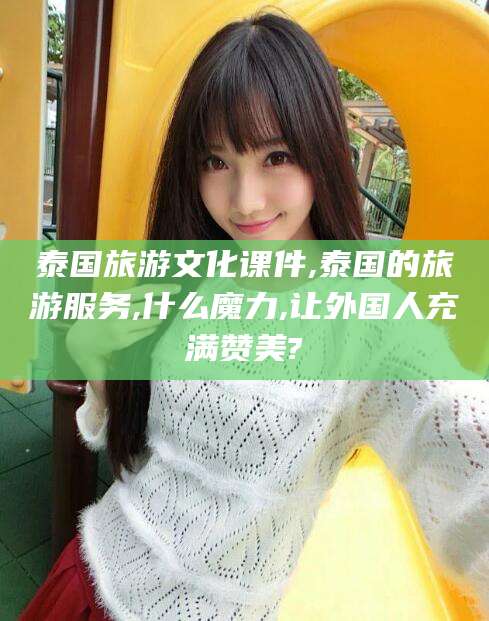 日土泰国旅游文化课件,泰国的旅游服务,什么魔力,让外国人充满赞美?