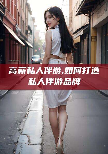 日土高薪私人伴游,如何打造私人伴游品牌
