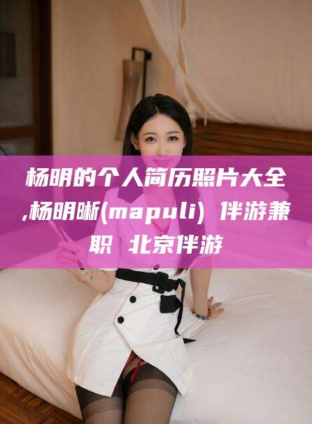 日土杨明的个人简历照片大全,杨明晰(mapuli) 伴游兼职 北京伴游