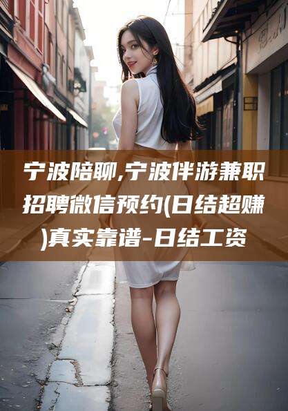 日土宁波陪聊,宁波伴游兼职招聘微信预约(日结超赚)真实靠谱-日结工资