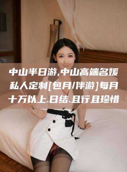 日土中山半日游,中山高端名媛私人定制[包月/伴游]每月十万以上.日结.且行且珍惜