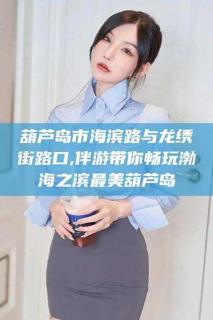 日土葫芦岛市海滨路与龙绣街路口,伴游带你畅玩渤海之滨最美葫芦岛