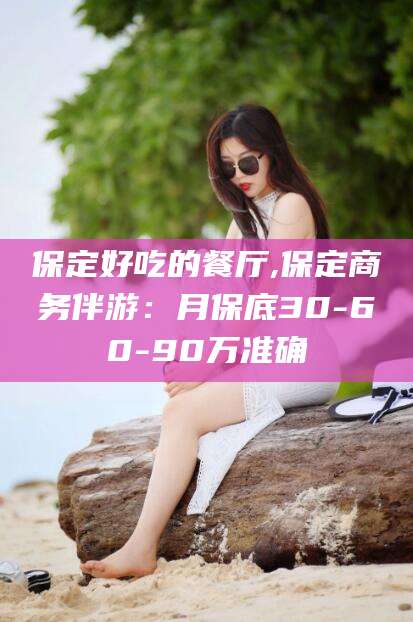 日土保定好吃的餐厅,保定商务伴游：月保底30-60-90万准确
