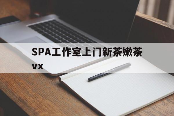 日土广州哪里可以找约茶新茶的品茶地最新资讯（谁能告诉我哪里有日土SPA工作室上门新茶嫩茶vx？）