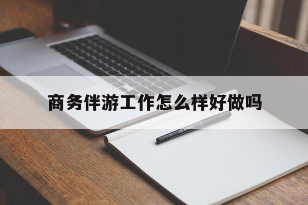 日土商务伴游工作怎么样好做吗知乎最新资讯（谁能告诉我哪里有日土商务伴游工作怎么样好做吗？）
